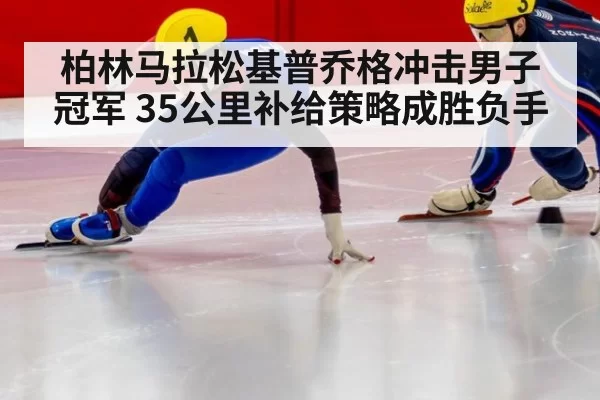 柏林马拉松基普乔格冲击男子冠军 35公里补给策略成胜负手