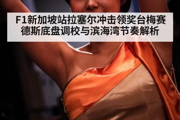 F1新加坡站拉塞尔冲击领奖台梅赛德斯底盘调校与滨海湾节奏解析