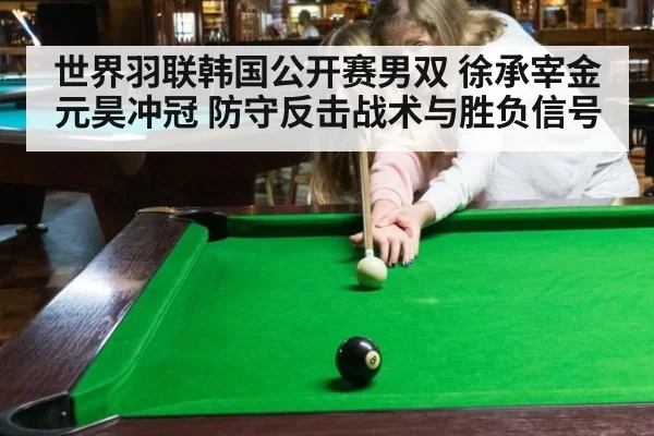 世界羽联韩国公开赛男双 徐承宰金元昊冲冠 防守反击战术与胜负信号